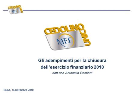 Gli adempimenti per la chiusura dellesercizio finanziario 2010 dott.ssa Antonella Damiotti Roma, 16 Novembre 2010.