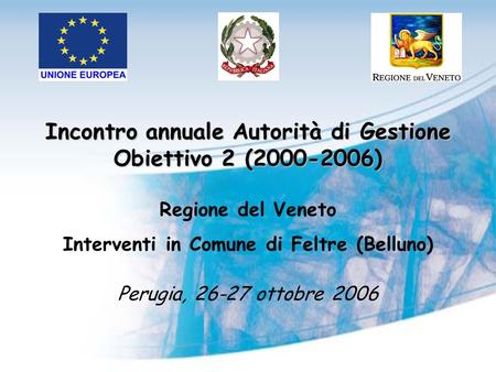 Incontro annuale Autorità di Gestione Obiettivo 2 (2000-2006) Regione del Veneto Interventi in Comune di Feltre (Belluno) Perugia, 26-27 ottobre 2006.