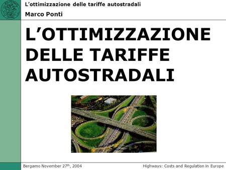 Highways: Costs and Regulation in EuropeBergamo November 27 th, 2004 Lottimizzazione delle tariffe autostradali Marco Ponti LOTTIMIZZAZIONE DELLE TARIFFE.