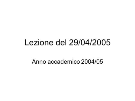 Lezione del 29/04/2005 Anno accademico 2004/05.