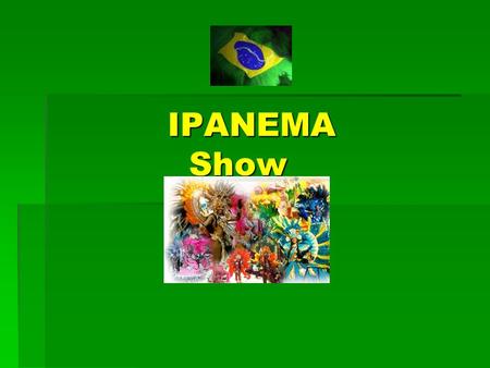 IPANEMA Show IPANEMA Show. IPANEMA Show Una formazione basata sulla spettacolarità dei tipici ritmi brasiliani. Folklore, balli, coreografie, scenografie,