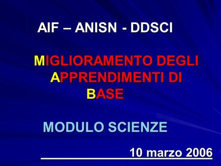 AIF – ANISN - DDSCI MIGLIORAMENTO DEGLI APPRENDIMENTI DI BASE MODULO SCIENZE 10 marzo 2006.