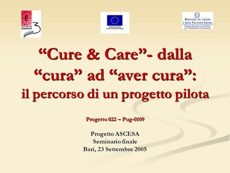 Cure & Care- dalla cura ad aver cura: il percorso di un progetto pilota Progetto 022 – Pug-0109 Progetto ASCESA Seminario finale Bari, 23 Settembre 2005.