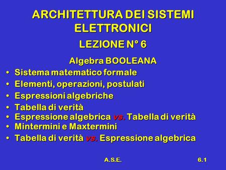 A.S.E.6.1 ARCHITETTURA DEI SISTEMI ELETTRONICI LEZIONE N° 6 Algebra BOOLEANA Sistema matematico formaleSistema matematico formale Elementi, operazioni,