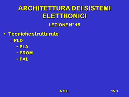 A.S.E.15.1 ARCHITETTURA DEI SISTEMI ELETTRONICI LEZIONE N° 15 Tecniche strutturateTecniche strutturate –PLD PLAPLA PROMPROM PALPAL.