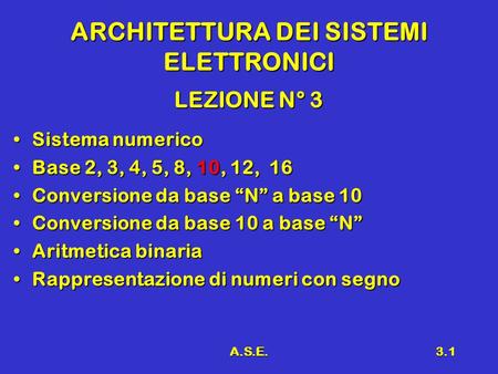 A.S.E.3.1 ARCHITETTURA DEI SISTEMI ELETTRONICI LEZIONE N° 3 Sistema numericoSistema numerico Base 2, 3, 4, 5, 8, 10, 12, 16Base 2, 3, 4, 5, 8, 10, 12,