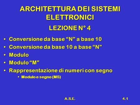 A.S.E.4.1 ARCHITETTURA DEI SISTEMI ELETTRONICI LEZIONE N° 4 Conversione da base N a base 10Conversione da base N a base 10 Conversione da base 10 a base.