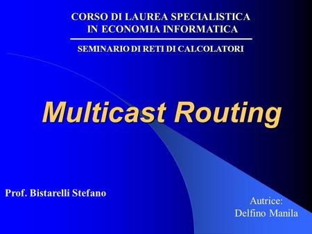 Multicast Routing Autrice: Delfino Manila CORSO DI LAUREA SPECIALISTICA IN ECONOMIA INFORMATICA SEMINARIO DI RETI DI CALCOLATORI Prof. Bistarelli Stefano.