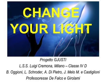 CHANGE YOUR LIGHT Progetto GJUSTI L.S.S. Luigi Cremona, Milano – Classe IV D B. Oggioni, L. Schroder, A. Di Pietro, J. Melo M. e Castiglioni Professoresse.