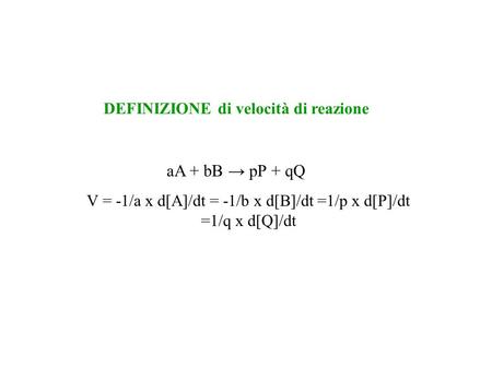 AA + bB pP + qQ V = -1/a x d[A]/dt = -1/b x d[B]/dt =1/p x d[P]/dt =1/q x d[Q]/dt DEFINIZIONE di velocità di reazione.