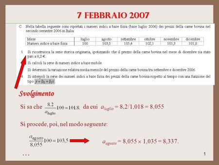 1 7 febbraio 2007 Svolgimento Si sa che da cui a luglio = 8,2/1,018 = 8,055 Si procede, poi, nel modo seguente: a agosto = 8,055 1,035 = 8,337. …