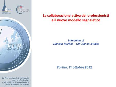 Torino, 11 ottobre 2012 La collaborazione attiva dei professionisti e il nuovo modello segnaletico Intervento di Daniela Muratti – UIF Banca dItalia.