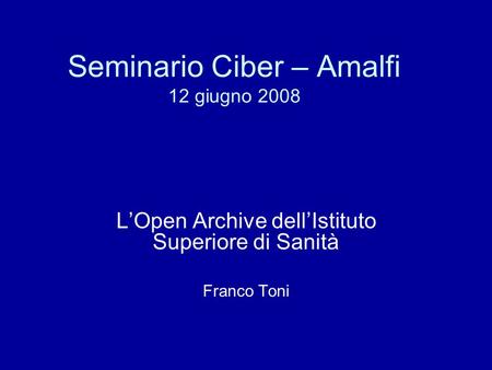 Seminario Ciber – Amalfi 12 giugno 2008 LOpen Archive dellIstituto Superiore di Sanità Franco Toni.