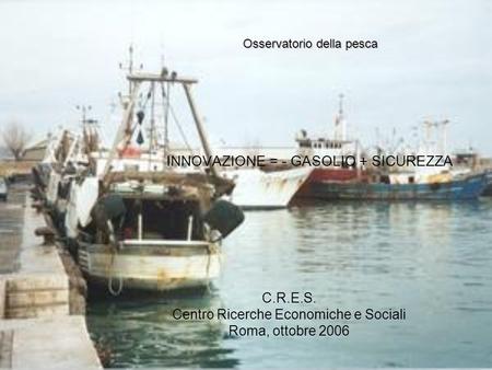 INNOVAZIONE = - GASOLIO + SICUREZZA C.R.E.S. Centro Ricerche Economiche e Sociali Roma, ottobre 2006 Osservatorio della pesca.