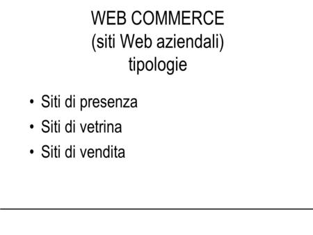 WEB COMMERCE (siti Web aziendali) tipologie Siti di presenza Siti di vetrina Siti di vendita.