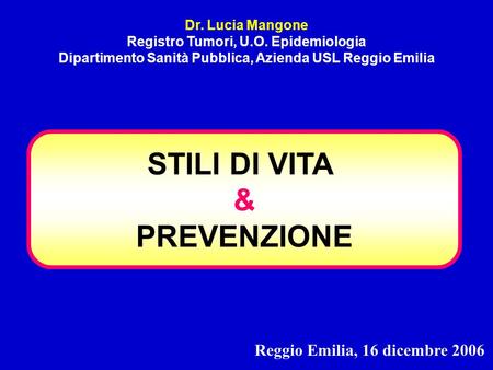 STILI DI VITA & PREVENZIONE Dr. Lucia Mangone Registro Tumori, U.O. Epidemiologia Dipartimento Sanità Pubblica, Azienda USL Reggio Emilia Reggio Emilia,