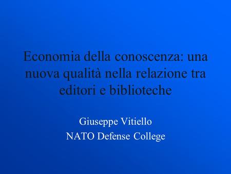 Economia della conoscenza: una nuova qualità nella relazione tra editori e biblioteche Giuseppe Vitiello NATO Defense College.