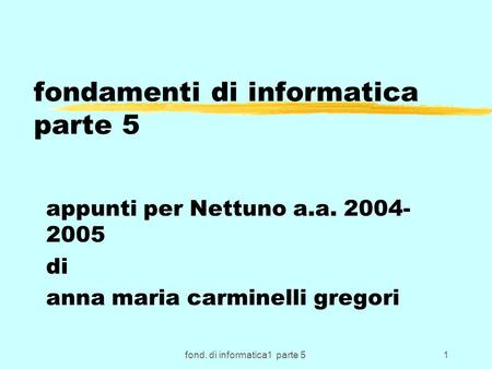 Fond. di informatica1 parte 51 fondamenti di informatica parte 5 appunti per Nettuno a.a. 2004- 2005 di anna maria carminelli gregori.