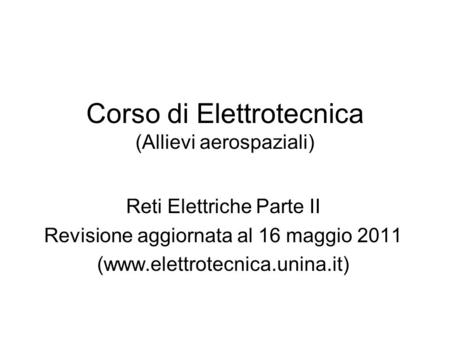 Corso di Elettrotecnica (Allievi aerospaziali) Reti Elettriche Parte II Revisione aggiornata al 16 maggio 2011 (www.elettrotecnica.unina.it)