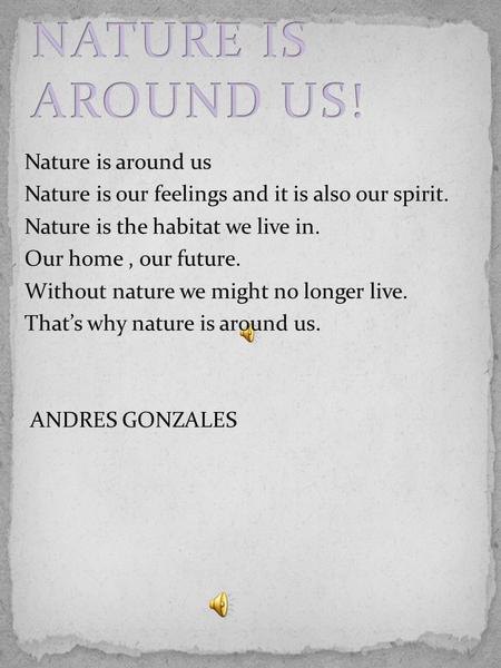 Nature is around us Nature is our feelings and it is also our spirit. Nature is the habitat we live in. Our home, our future. Without nature we might no.