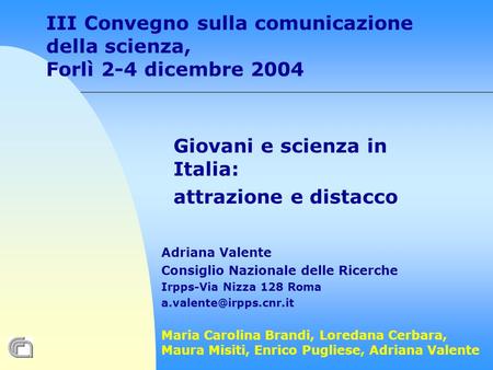 III Convegno sulla comunicazione della scienza, Forlì 2-4 dicembre 2004 Giovani e scienza in Italia: attrazione e distacco Adriana Valente Consiglio Nazionale.