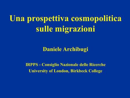 Una prospettiva cosmopolitica sulle migrazioni Daniele Archibugi IRPPS - Consiglio Nazionale delle Ricerche University of London, Birkbeck College.