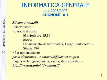 S.A. Informatica Generale 1 INFORMATICA GENERALE a.a. 2006/2007 COGNOMI A-L Silvano Antonelli -Ricevimento : durante il corso: Martedì ore 15.30 presso.