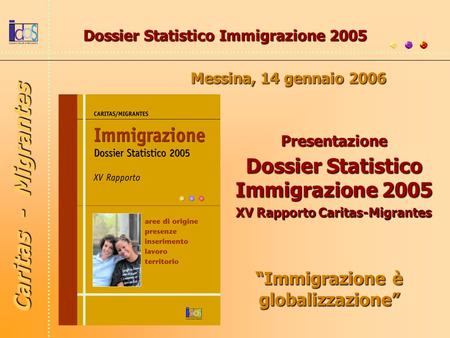 Immigrazione è globalizzazione Dossier Statistico Immigrazione 2005 Messina, 14 gennaio 2006 Presentazione Dossier Statistico Immigrazione 2005 XV Rapporto.