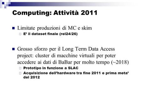 Computing: Attività 2011 Limitate produzioni di MC e skim E il dataset finale (rel24/26) Grosso sforzo per il Long Term Data Access project: cluster di.