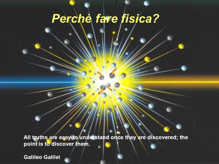 Perchè fare fisica? All truths are easy to understand once they are discovered; the point is to discover them. Galileo Galilei.