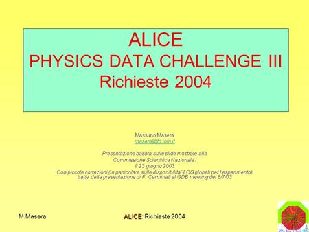 M.MaseraALICE: Richieste 2004 ALICE PHYSICS DATA CHALLENGE III Richieste 2004 Massimo Masera Presentazione basata sulle slide mostrate.