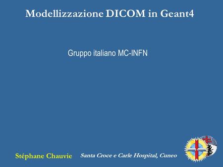 Modellizzazione DICOM in Geant4 Stéphane Chauvie Santa Croce e Carle Hospital, Cuneo Gruppo italiano MC-INFN.