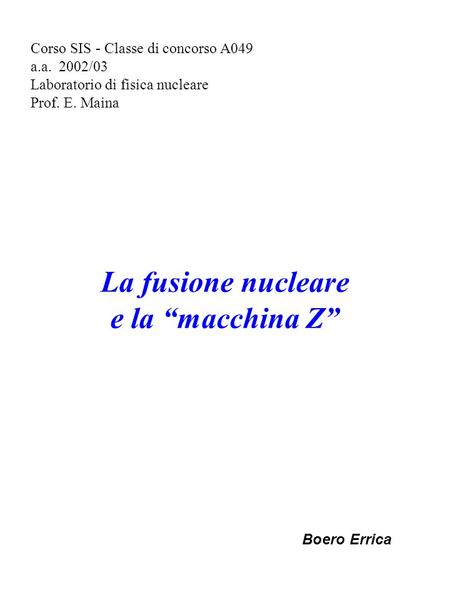 Corso SIS - Classe di concorso A049 a.a. 2002/03 Laboratorio di fisica nucleare Prof. E. Maina La fusione nucleare e la macchina Z Boero Errica.