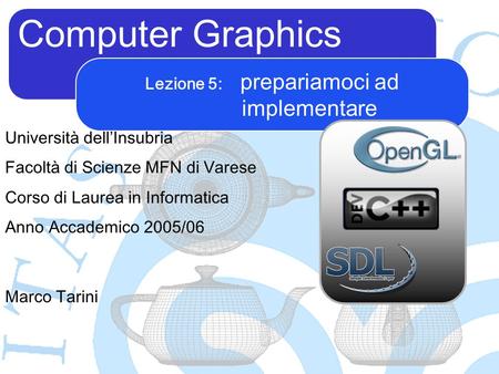 Computer Graphics Marco Tarini Università dellInsubria Facoltà di Scienze MFN di Varese Corso di Laurea in Informatica Anno Accademico 2005/06 Lezione.