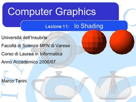 Computer Graphics Marco Tarini Università dellInsubria Facoltà di Scienze MFN di Varese Corso di Laurea in Informatica Anno Accademico 2006/07 Lezione.
