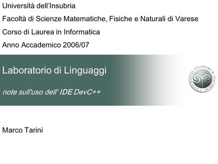 Laboratorio di Linguaggi note sull'uso dell' IDE DevC++ Marco Tarini Università dellInsubria Facoltà di Scienze Matematiche, Fisiche e Naturali di Varese.