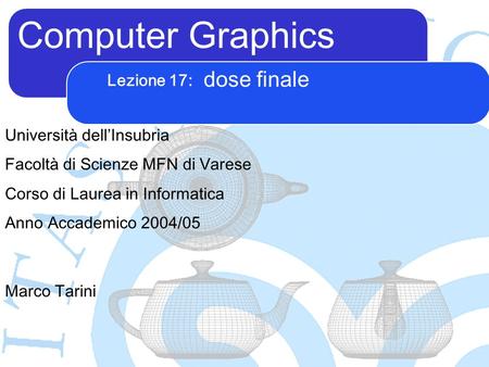 Computer Graphics Marco Tarini Università dellInsubria Facoltà di Scienze MFN di Varese Corso di Laurea in Informatica Anno Accademico 2004/05 Lezione.