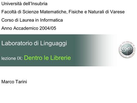 Laboratorio di Linguaggi lezione IX: Dentro le Librerie Marco Tarini Università dellInsubria Facoltà di Scienze Matematiche, Fisiche e Naturali di Varese.
