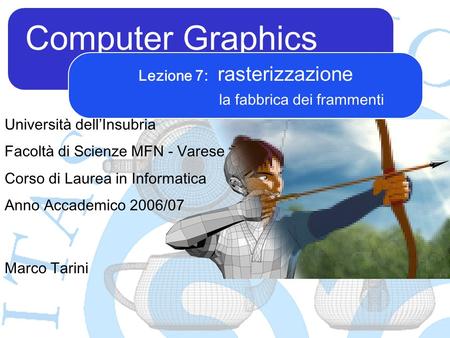 Computer Graphics Marco Tarini Lezione 7: rasterizzazione la fabbrica dei frammenti Università dellInsubria Facoltà di Scienze MFN - Varese Corso di Laurea.