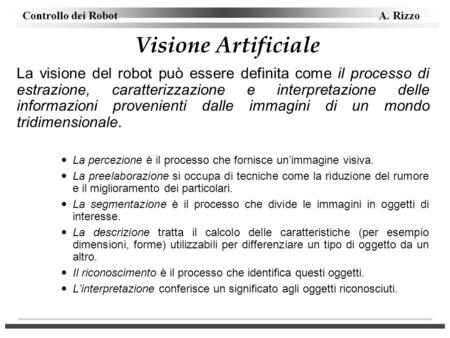 Visione Artificiale La visione del robot può essere definita come il processo di estrazione, caratterizzazione e interpretazione delle informazioni provenienti.