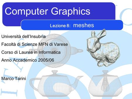 Computer Graphics Marco Tarini Università dellInsubria Facoltà di Scienze MFN di Varese Corso di Laurea in Informatica Anno Accademico 2005/06 Lezione.
