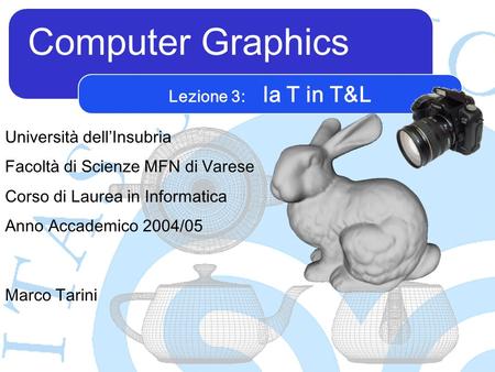 Computer Graphics Marco Tarini Università dellInsubria Facoltà di Scienze MFN di Varese Corso di Laurea in Informatica Anno Accademico 2004/05 Lezione.
