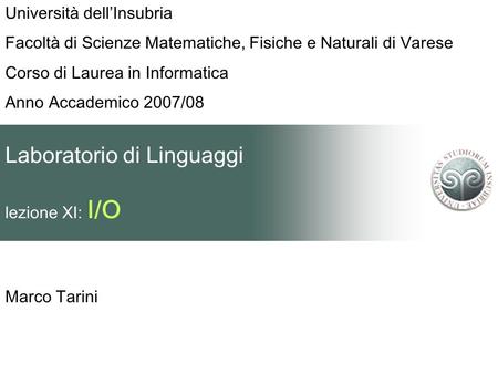 Laboratorio di Linguaggi lezione XI: I/O Marco Tarini Università dellInsubria Facoltà di Scienze Matematiche, Fisiche e Naturali di Varese Corso di Laurea.