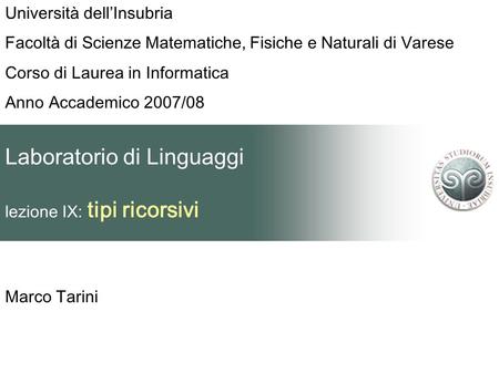 Laboratorio di Linguaggi lezione IX: tipi ricorsivi Marco Tarini Università dellInsubria Facoltà di Scienze Matematiche, Fisiche e Naturali di Varese Corso.