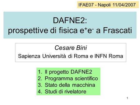 1 DAFNE2: prospettive di fisica e + e - a Frascati Cesare Bini Sapienza Università di Roma e INFN Roma IFAE07 - Napoli 11/04/2007 1.Il progetto DAFNE2.