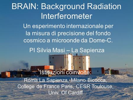 BRAIN: Background Radiation Interferometer Un esperimento internazionale per la misura di precisione del fondo cosmico a microonde da Dome-C. PI Silvia.