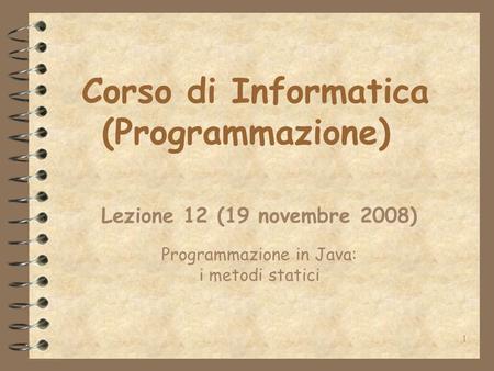 1 Corso di Informatica (Programmazione) Lezione 12 (19 novembre 2008) Programmazione in Java: i metodi statici.