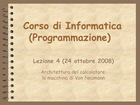 1 Corso di Informatica (Programmazione) Lezione 4 (24 ottobre 2008) Architettura del calcolatore: la macchina di Von Neumann.