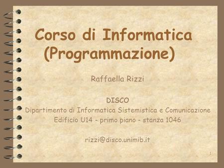 1 Corso di Informatica (Programmazione) Raffaella Rizzi DISCO Dipartimento di Informatica Sistemistica e Comunicazione Edificio U14 - primo piano - stanza.
