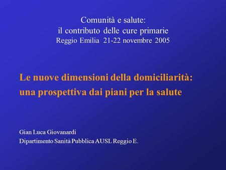 Comunità e salute: il contributo delle cure primarie Reggio Emilia 21-22 novembre 2005 Le nuove dimensioni della domiciliarità: una prospettiva dai piani.